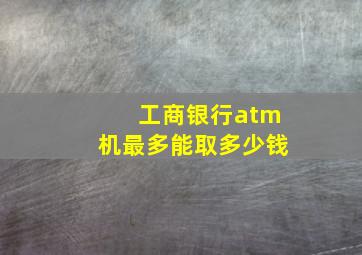 工商银行atm机最多能取多少钱