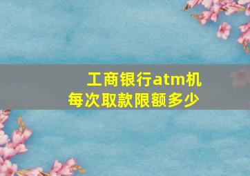 工商银行atm机每次取款限额多少