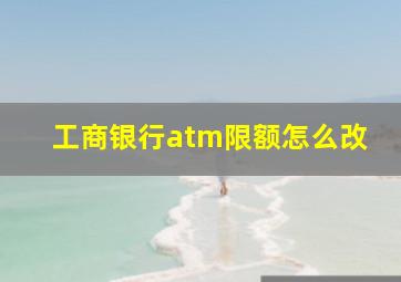 工商银行atm限额怎么改