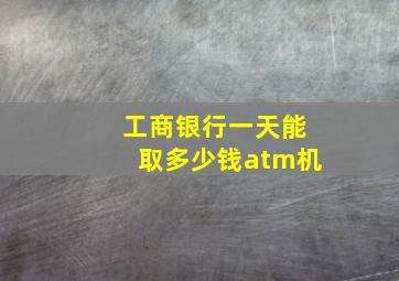 工商银行一天能取多少钱atm机