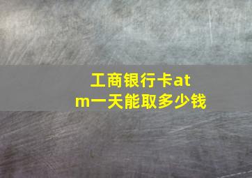 工商银行卡atm一天能取多少钱