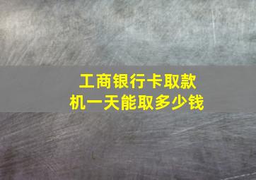 工商银行卡取款机一天能取多少钱