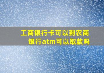 工商银行卡可以到农商银行atm可以取款吗