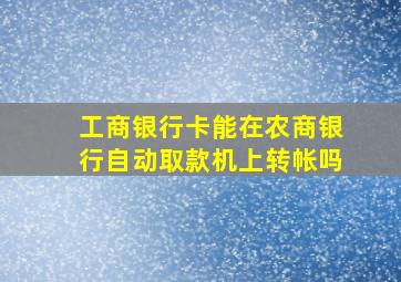 工商银行卡能在农商银行自动取款机上转帐吗