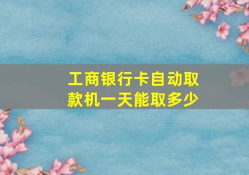 工商银行卡自动取款机一天能取多少