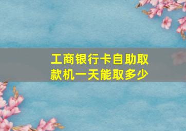 工商银行卡自助取款机一天能取多少