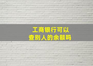 工商银行可以查别人的余额吗