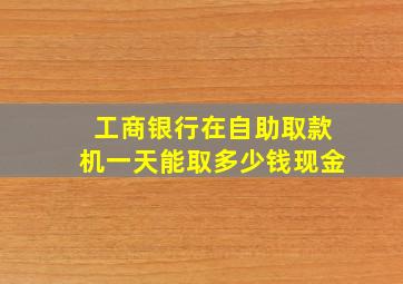 工商银行在自助取款机一天能取多少钱现金