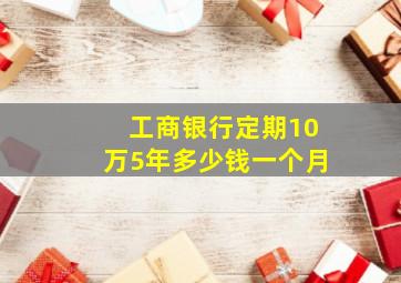 工商银行定期10万5年多少钱一个月