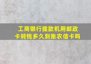 工商银行提款机用邮政卡转钱多久到账农信卡吗