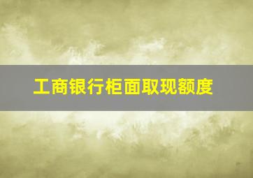 工商银行柜面取现额度