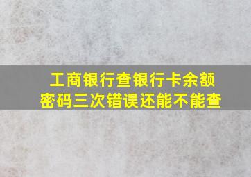 工商银行查银行卡余额密码三次错误还能不能查