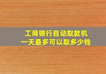 工商银行自动取款机一天最多可以取多少钱