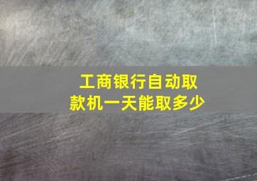 工商银行自动取款机一天能取多少