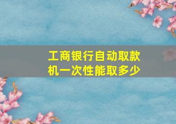 工商银行自动取款机一次性能取多少