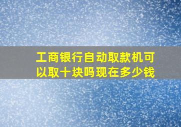 工商银行自动取款机可以取十块吗现在多少钱