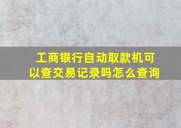 工商银行自动取款机可以查交易记录吗怎么查询