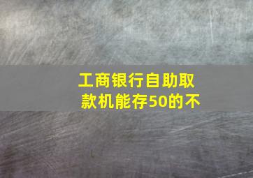 工商银行自助取款机能存50的不