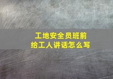 工地安全员班前给工人讲话怎么写