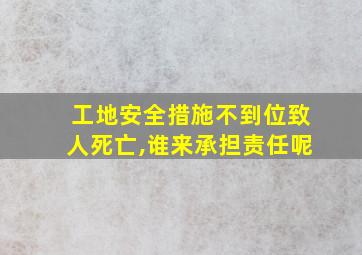 工地安全措施不到位致人死亡,谁来承担责任呢