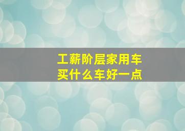 工薪阶层家用车买什么车好一点