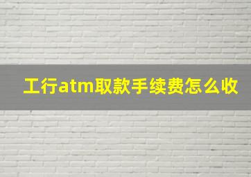 工行atm取款手续费怎么收