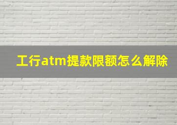 工行atm提款限额怎么解除