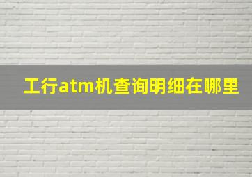 工行atm机查询明细在哪里