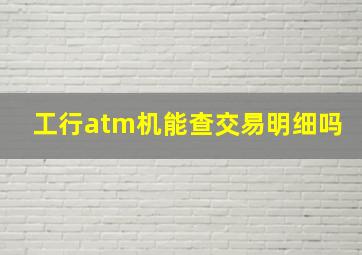 工行atm机能查交易明细吗