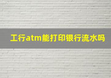 工行atm能打印银行流水吗