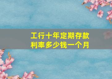 工行十年定期存款利率多少钱一个月