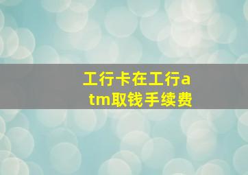 工行卡在工行atm取钱手续费