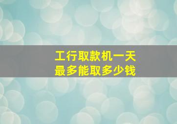 工行取款机一天最多能取多少钱