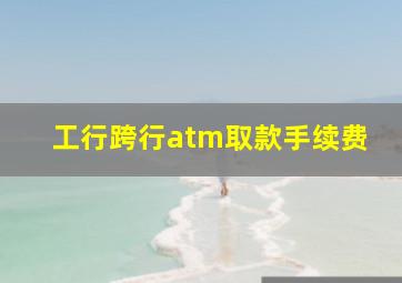 工行跨行atm取款手续费