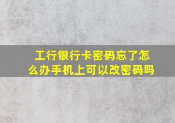 工行银行卡密码忘了怎么办手机上可以改密码吗