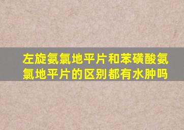 左旋氨氯地平片和苯磺酸氨氯地平片的区别都有水肿吗