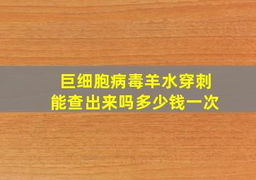 巨细胞病毒羊水穿刺能查出来吗多少钱一次