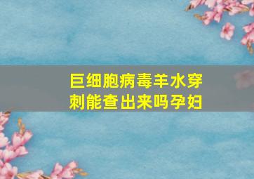 巨细胞病毒羊水穿刺能查出来吗孕妇