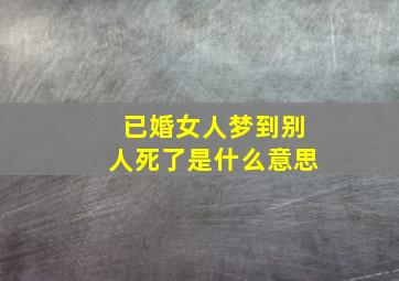 已婚女人梦到别人死了是什么意思