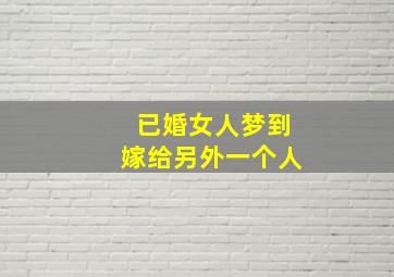 已婚女人梦到嫁给另外一个人