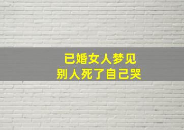 已婚女人梦见别人死了自己哭