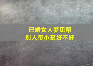 已婚女人梦见帮别人带小孩好不好