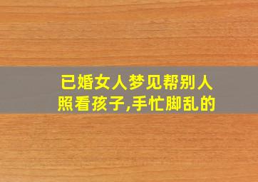 已婚女人梦见帮别人照看孩子,手忙脚乱的