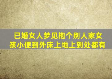 已婚女人梦见抱个别人家女孩小便到外床上地上到处都有