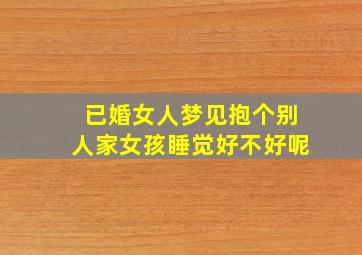 已婚女人梦见抱个别人家女孩睡觉好不好呢