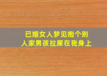 已婚女人梦见抱个别人家男孩拉屎在我身上