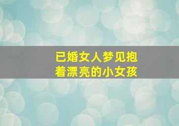 已婚女人梦见抱着漂亮的小女孩