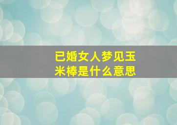 已婚女人梦见玉米棒是什么意思