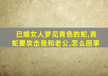 已婚女人梦见青色的蛇,青蛇要攻击我和老公,怎么回事