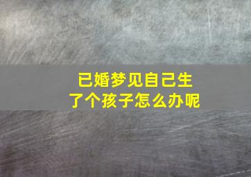 已婚梦见自己生了个孩子怎么办呢